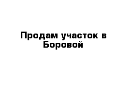 Продам участок в Боровой